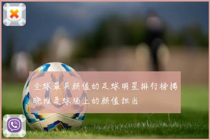 全球最具颜值的足球明星排行榜揭晓谁是球场上的颜值担当