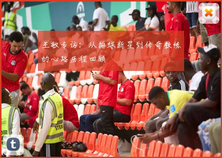 王敏专访：从排球新星到传奇教练的心路历程回顾