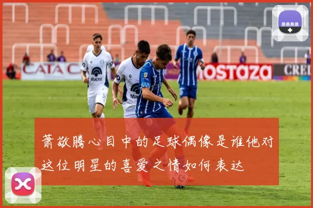 萧敬腾心目中的足球偶像是谁他对这位明星的喜爱之情如何表达