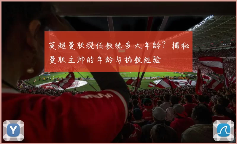 英超曼联现任教练多大年龄？揭秘曼联主帅的年龄与执教经验