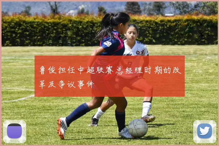 鲁俊担任中超联赛总经理时期的改革及争议事件