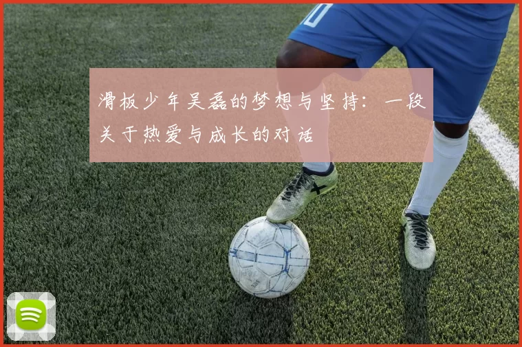 滑板少年吴磊的梦想与坚持：一段关于热爱与成长的对话