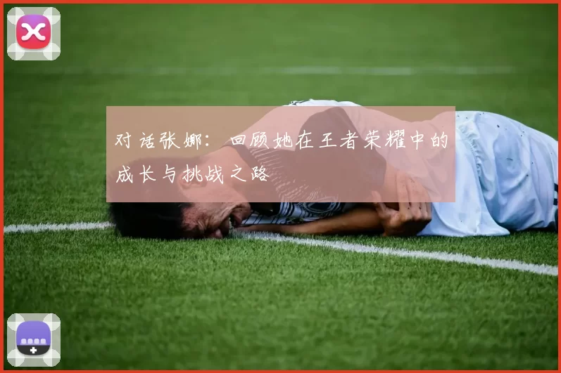 对话张娜：回顾她在王者荣耀中的成长与挑战之路