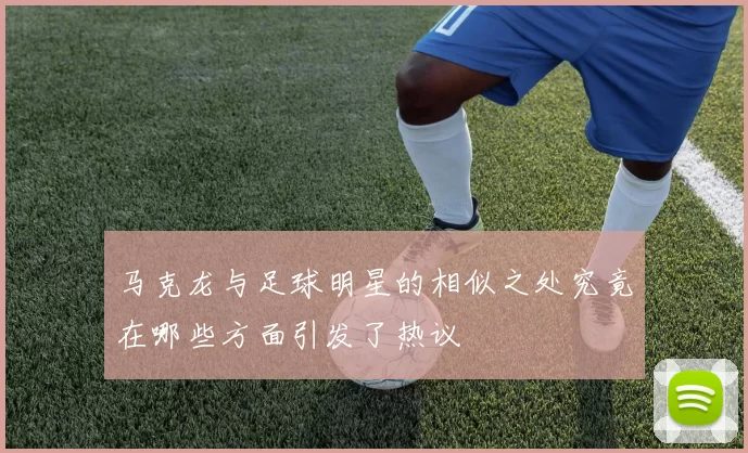 马克龙与足球明星的相似之处究竟在哪些方面引发了热议