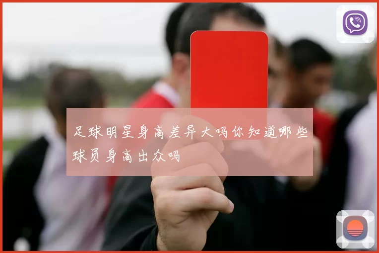 足球明星身高差异大吗你知道哪些球员身高出众吗