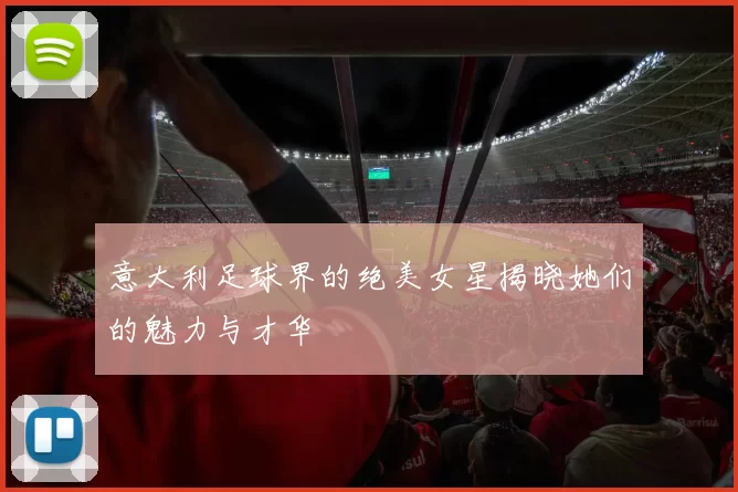 意大利足球界的绝美女星揭晓她们的魅力与才华