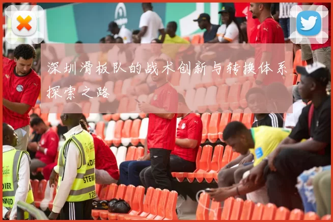 深圳滑板队的战术创新与转换体系探索之路