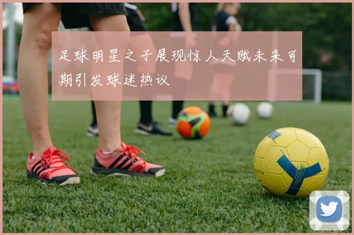 足球明星之子展现惊人天赋未来可期引发球迷热议