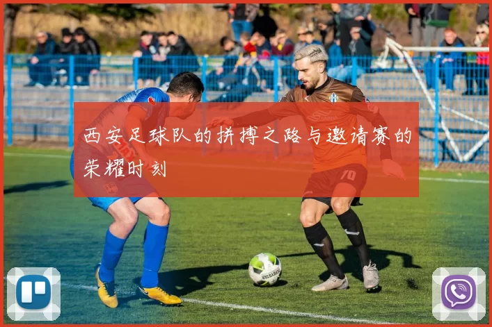 西安足球队的拼搏之路与邀请赛的荣耀时刻