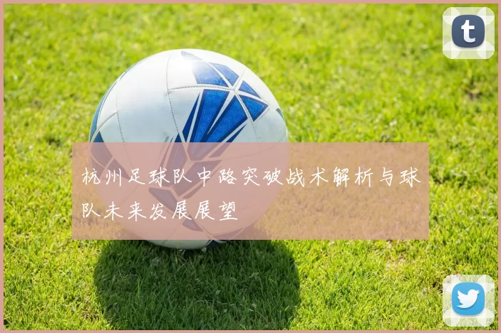 杭州足球队中路突破战术解析与球队未来发展展望