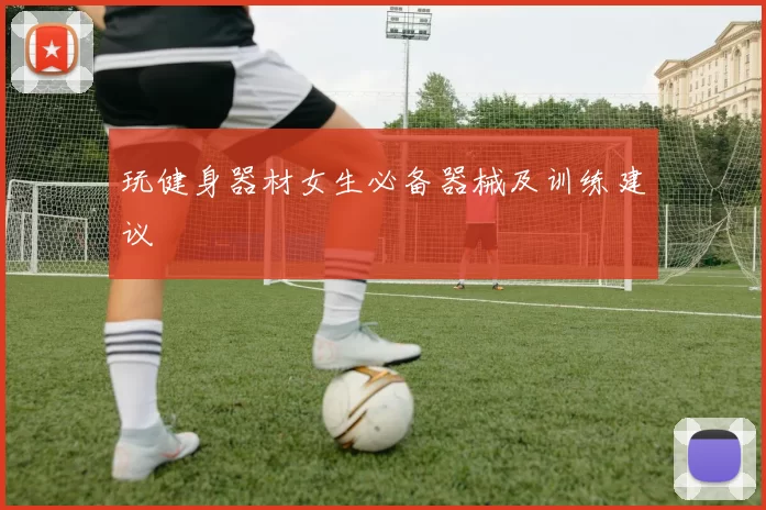 玩健身器材女生必备器械及训练建议
