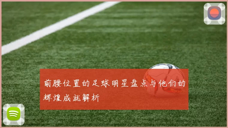 前腰位置的足球明星盘点与他们的辉煌成就解析