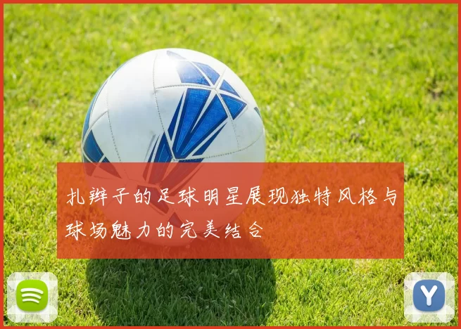扎辫子的足球明星展现独特风格与球场魅力的完美结合
