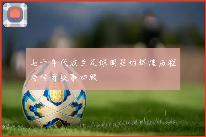 七十年代波兰足球明星的辉煌历程与传奇故事回顾