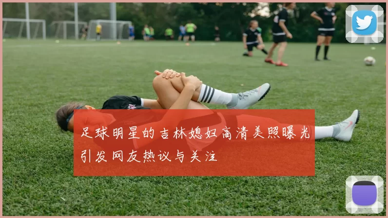 足球明星的吉林媳妇高清美照曝光引发网友热议与关注