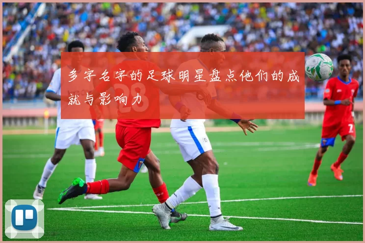 多字名字的足球明星盘点他们的成就与影响力