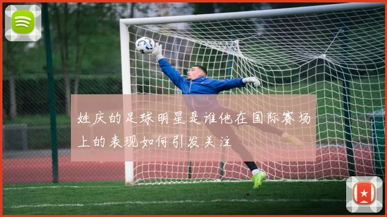姓庆的足球明星是谁他在国际赛场上的表现如何引发关注