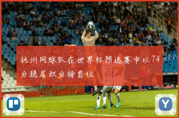 杭州网球队在世界杯预选赛中以74分稳居积分榜首位