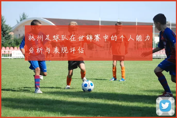 杭州足球队在世锦赛中的个人能力分析与表现评估