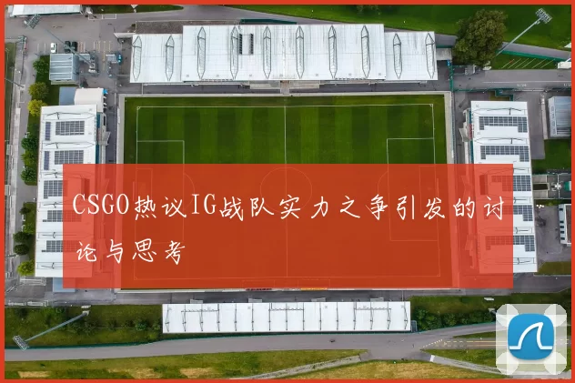 CSGO热议IG战队实力之争引发的讨论与思考