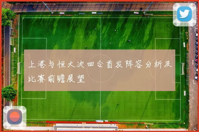 上港与恒大次回合首发阵容分析及比赛前瞻展望