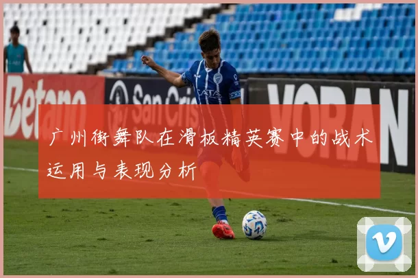 广州街舞队在滑板精英赛中的战术运用与表现分析