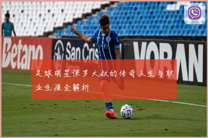 足球明星保罗大叔的传奇人生与职业生涯全解析