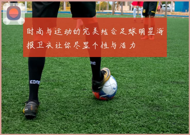 时尚与运动的完美结合足球明星海报卫衣让你尽显个性与活力