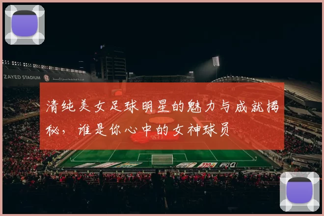 清纯美女足球明星的魅力与成就揭秘，谁是你心中的女神球员