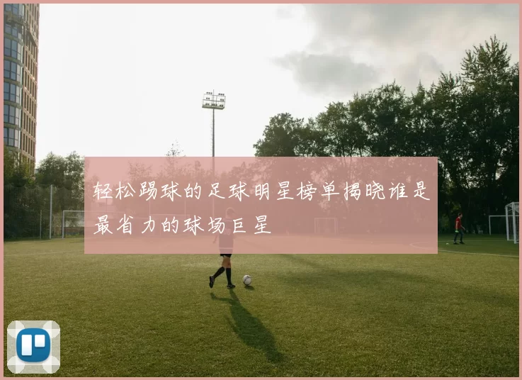 轻松踢球的足球明星榜单揭晓谁是最省力的球场巨星