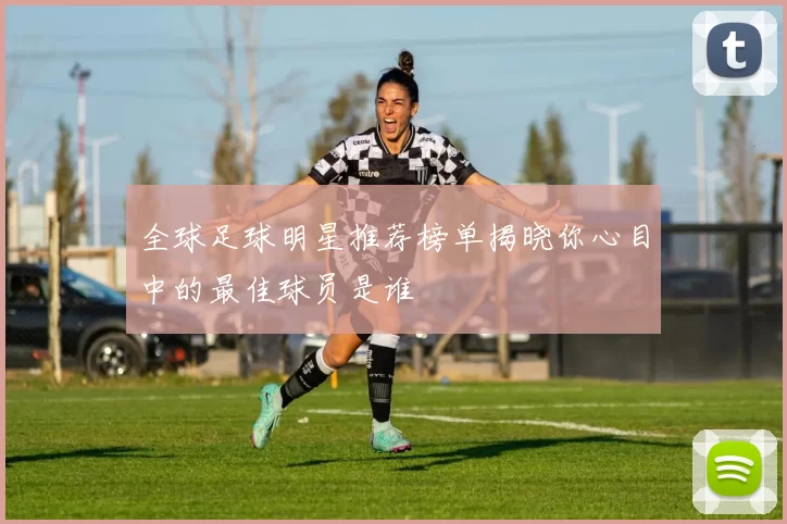 全球足球明星推荐榜单揭晓你心目中的最佳球员是谁