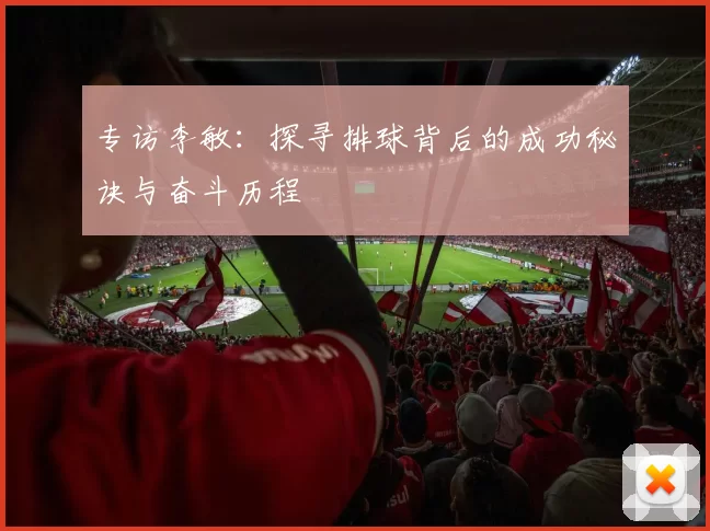 专访李敏：探寻排球背后的成功秘诀与奋斗历程