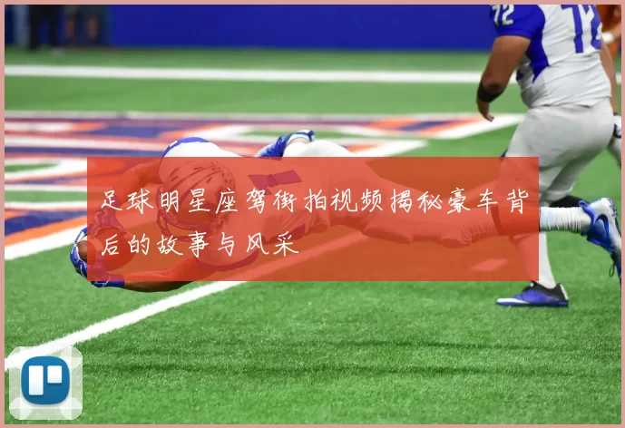 足球明星座驾街拍视频揭秘豪车背后的故事与风采