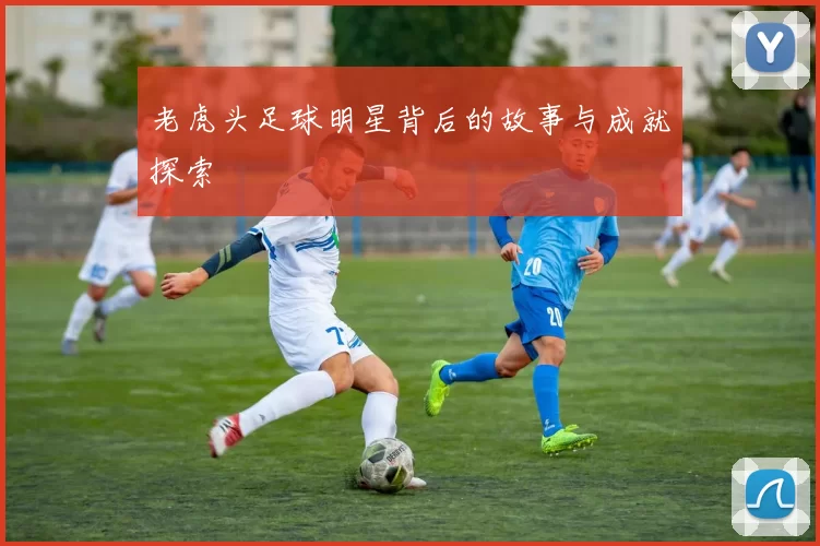 老虎头足球明星背后的故事与成就探索