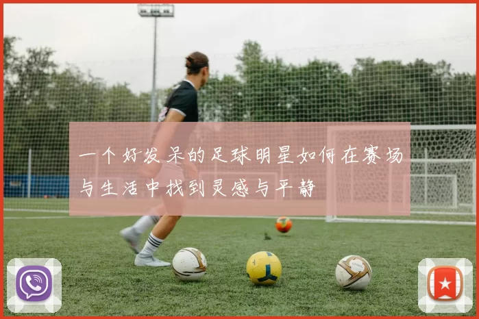 一个好发呆的足球明星如何在赛场与生活中找到灵感与平静