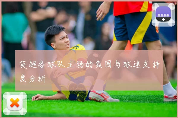 英超各球队主场的氛围与球迷支持度分析