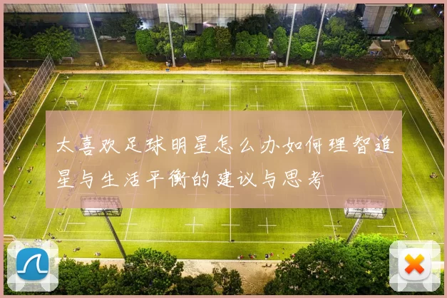 太喜欢足球明星怎么办如何理智追星与生活平衡的建议与思考