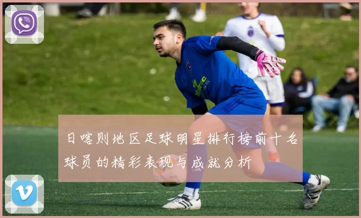 日喀则地区足球明星排行榜前十名球员的精彩表现与成就分析