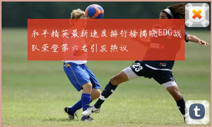 和平精英最新速度排行榜揭晓EDG战队荣登第六名引发热议