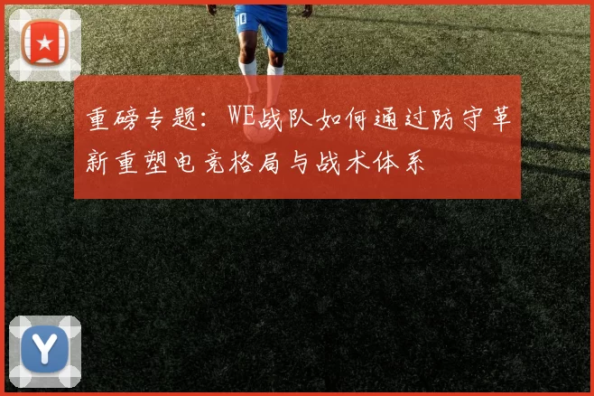 重磅专题：WE战队如何通过防守革新重塑电竞格局与战术体系