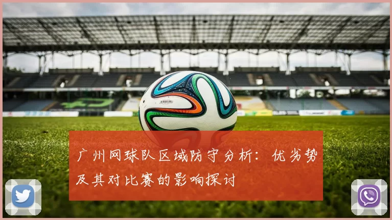 广州网球队区域防守分析：优劣势及其对比赛的影响探讨