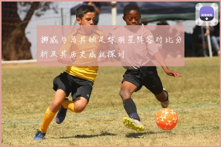 挪威与马其顿足球明星阵容对比分析及其历史成就探讨