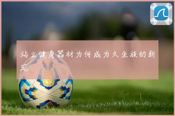 站立健身器材为何成为久坐族的新宠