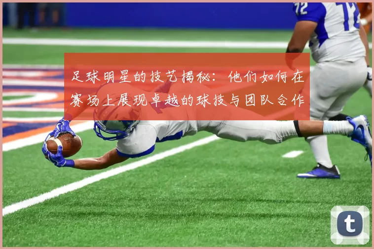 足球明星的技艺揭秘：他们如何在赛场上展现卓越的球技与团队合作