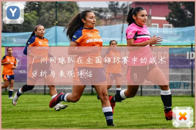 广州网球队在全国锦标赛中的战术分析与表现评估