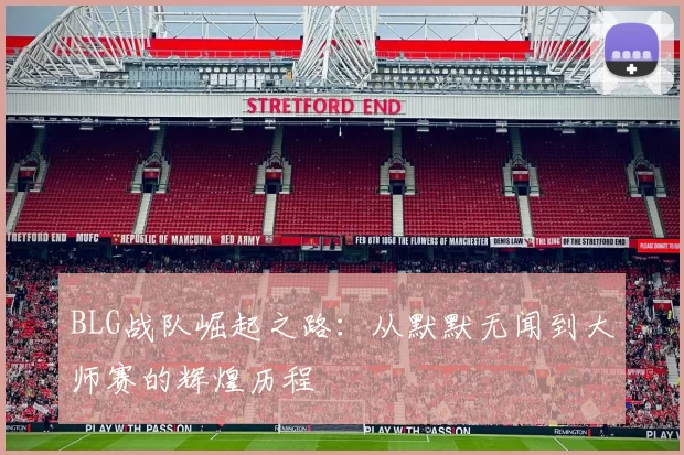 BLG战队崛起之路：从默默无闻到大师赛的辉煌历程