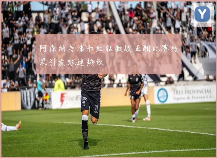 阿森纳与浦和红钻激战正酣比赛结果引发球迷热议