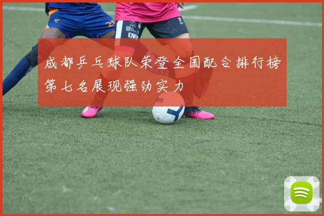 成都乒乓球队荣登全国配合排行榜第七名展现强劲实力