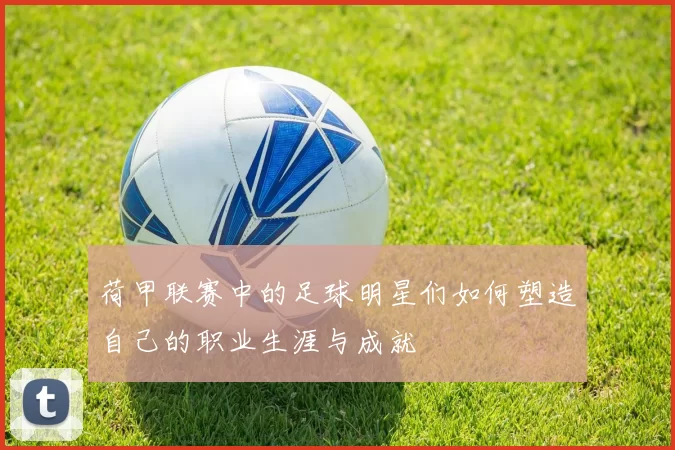 荷甲联赛中的足球明星们如何塑造自己的职业生涯与成就