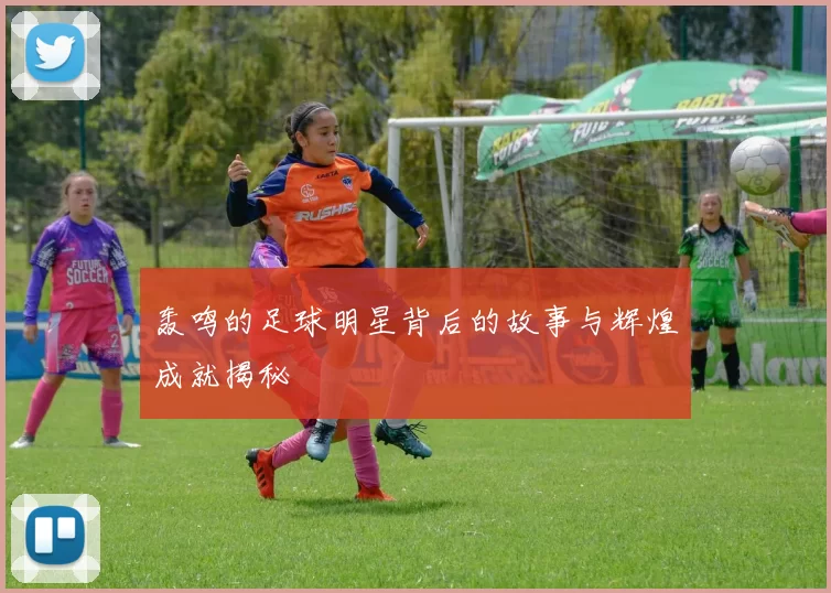 轰鸣的足球明星背后的故事与辉煌成就揭秘